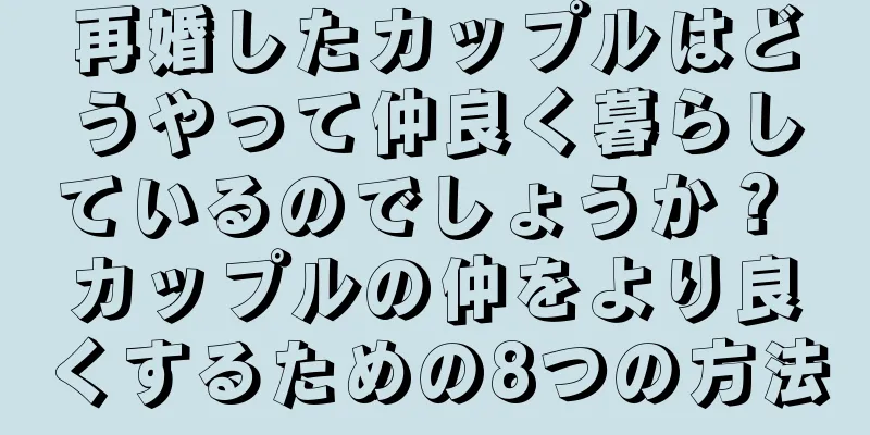 再婚したカップルはどうやって仲良く暮らしているのでしょうか？ カップルの仲をより良くするための8つの方法