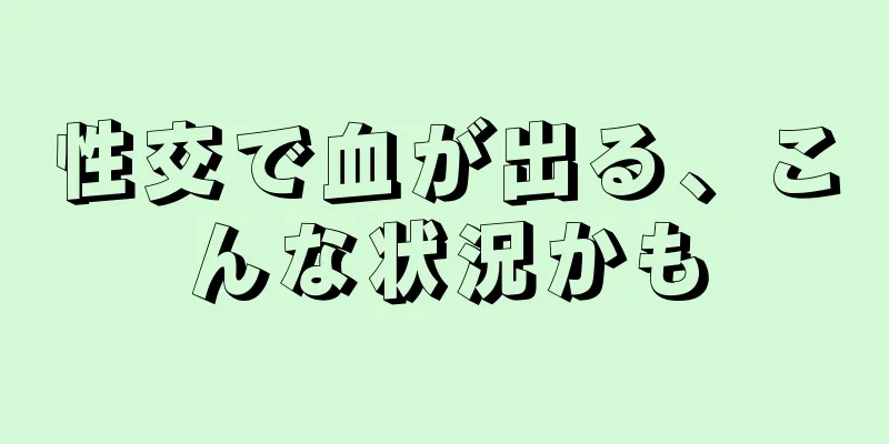 性交で血が出る、こんな状況かも