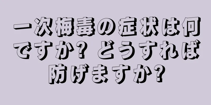 一次梅毒の症状は何ですか? どうすれば防げますか?
