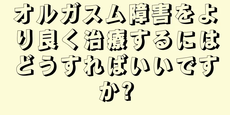 オルガスム障害をより良く治療するにはどうすればいいですか?