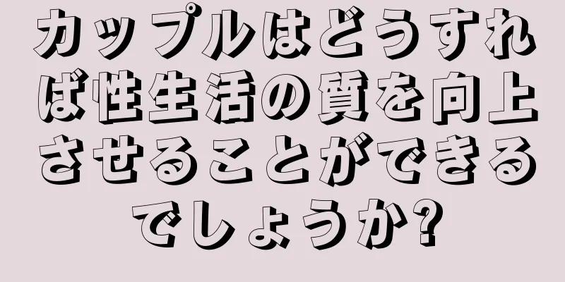 カップルはどうすれば性生活の質を向上させることができるでしょうか?