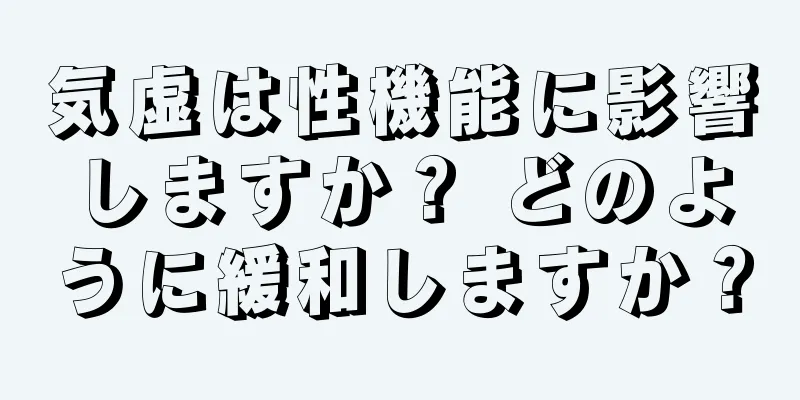 気虚は性機能に影響しますか？ どのように緩和しますか？