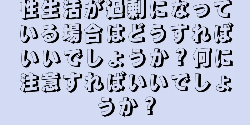 性生活が過剰になっている場合はどうすればいいでしょうか？何に注意すればいいでしょうか？