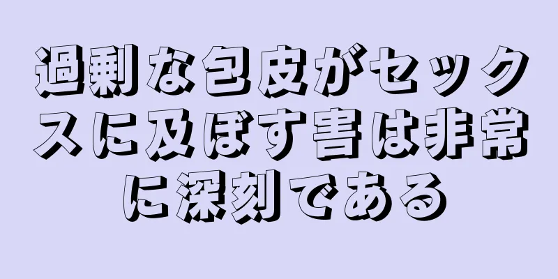 過剰な包皮がセックスに及ぼす害は非常に深刻である