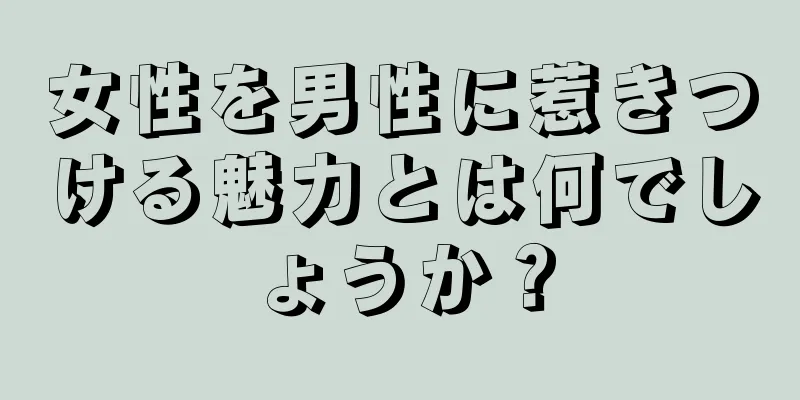 女性を男性に惹きつける魅力とは何でしょうか？