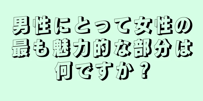 男性にとって女性の最も魅力的な部分は何ですか？