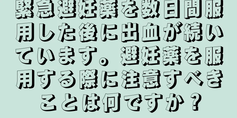 緊急避妊薬を数日間服用した後に出血が続いています。避妊薬を服用する際に注意すべきことは何ですか？