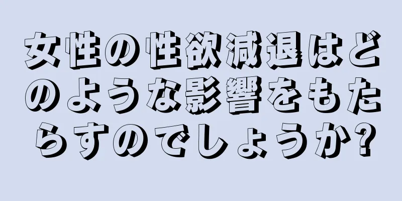 女性の性欲減退はどのような影響をもたらすのでしょうか?
