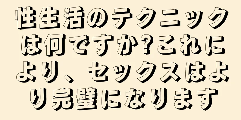 性生活のテクニックは何ですか?これにより、セックスはより完璧になります