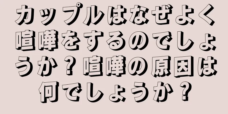カップルはなぜよく喧嘩をするのでしょうか？喧嘩の原因は何でしょうか？