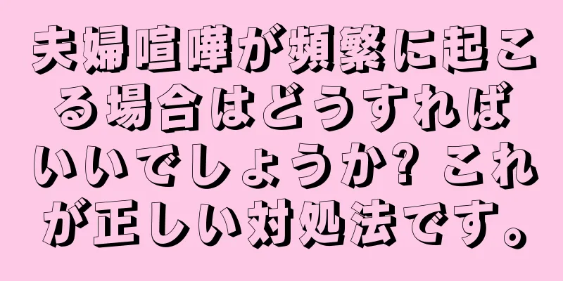 夫婦喧嘩が頻繁に起こる場合はどうすればいいでしょうか? これが正しい対処法です。