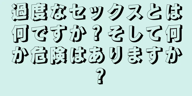 過度なセックスとは何ですか？そして何か危険はありますか？
