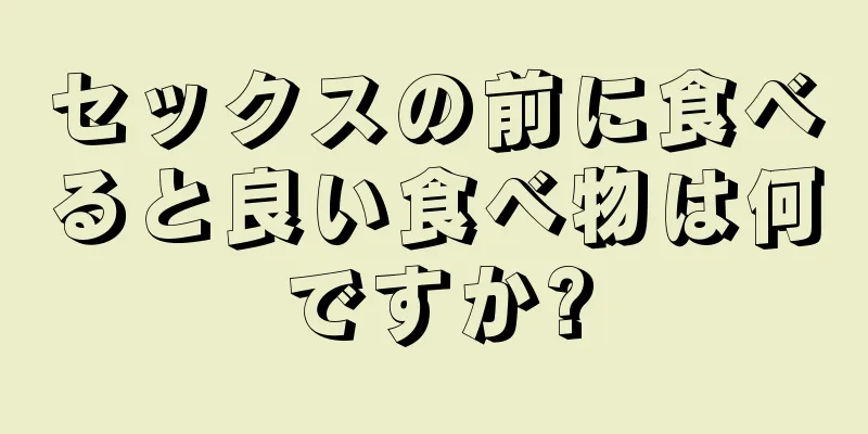 セックスの前に食べると良い食べ物は何ですか?