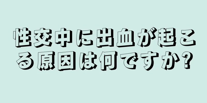 性交中に出血が起こる原因は何ですか?