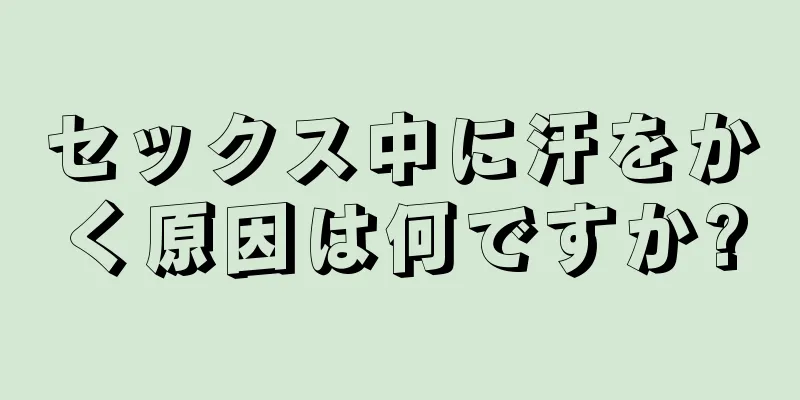 セックス中に汗をかく原因は何ですか?