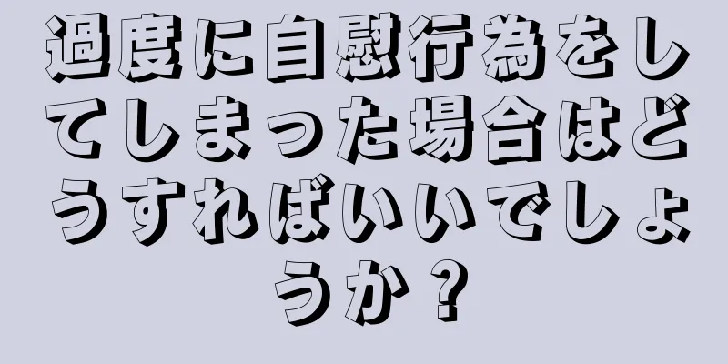 過度に自慰行為をしてしまった場合はどうすればいいでしょうか？