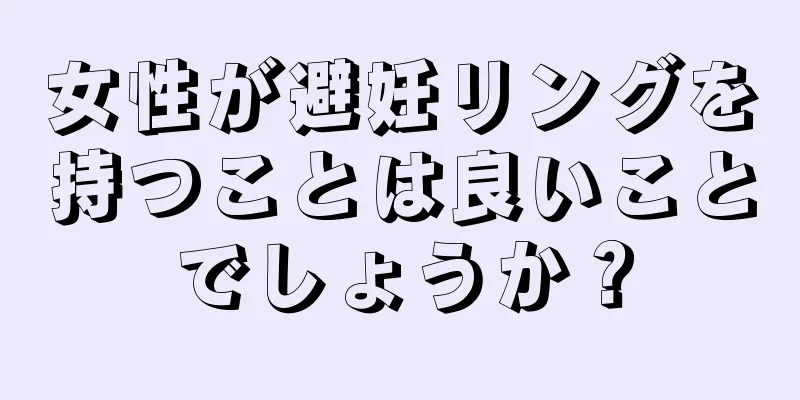 女性が避妊リングを持つことは良いことでしょうか？