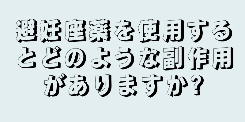 避妊座薬を使用するとどのような副作用がありますか?