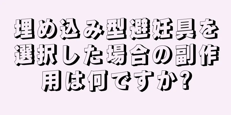 埋め込み型避妊具を選択した場合の副作用は何ですか?