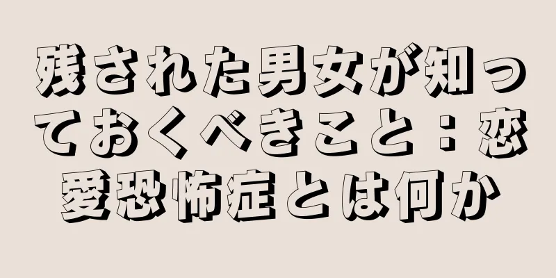 残された男女が知っておくべきこと：恋愛恐怖症とは何か
