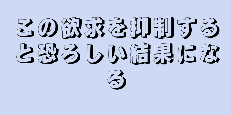 この欲求を抑制すると恐ろしい結果になる