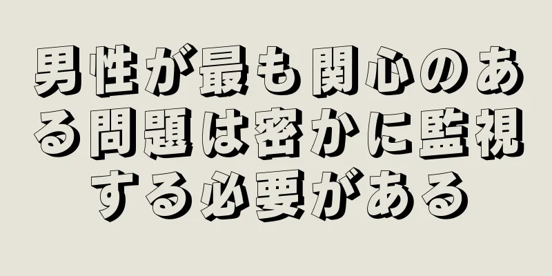 男性が最も関心のある問題は密かに監視する必要がある