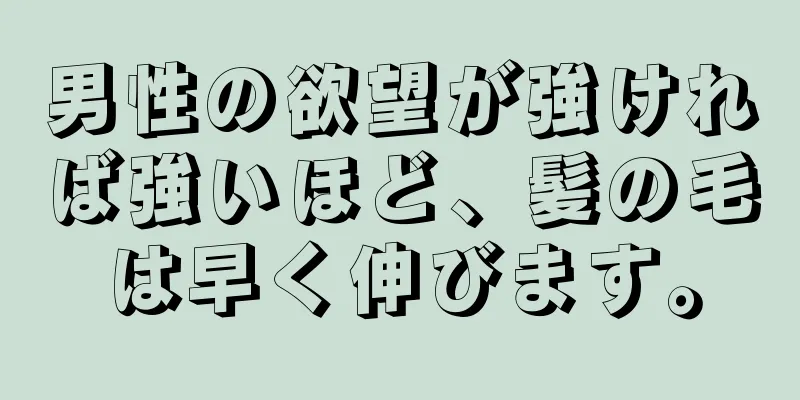 男性の欲望が強ければ強いほど、髪の毛は早く伸びます。