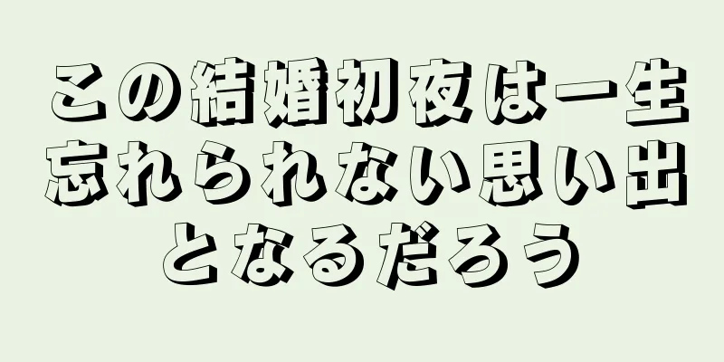 この結婚初夜は一生忘れられない思い出となるだろう