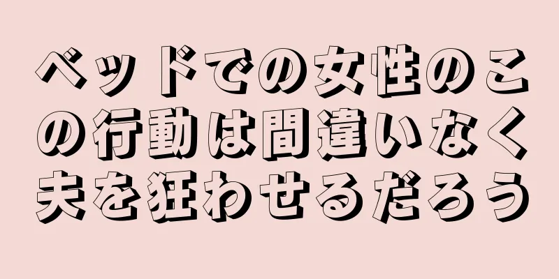 ベッドでの女性のこの行動は間違いなく夫を狂わせるだろう