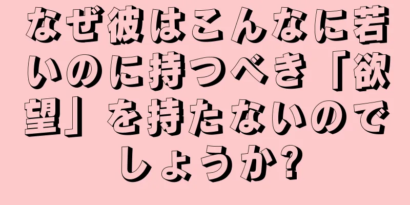 なぜ彼はこんなに若いのに持つべき「欲望」を持たないのでしょうか?