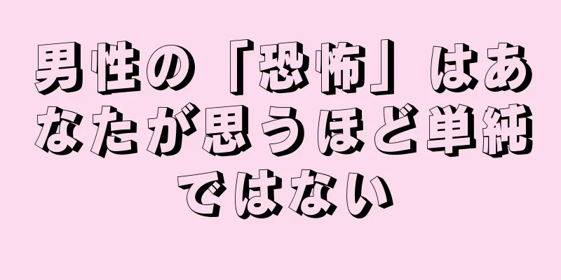 男性の「恐怖」はあなたが思うほど単純ではない