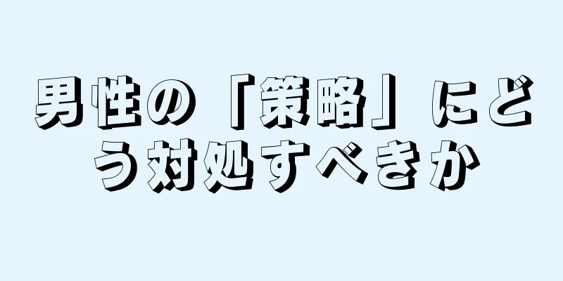 男性の「策略」にどう対処すべきか