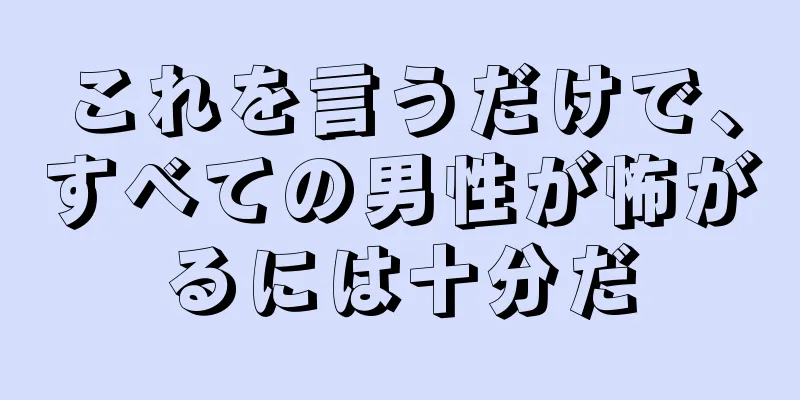 これを言うだけで、すべての男性が怖がるには十分だ