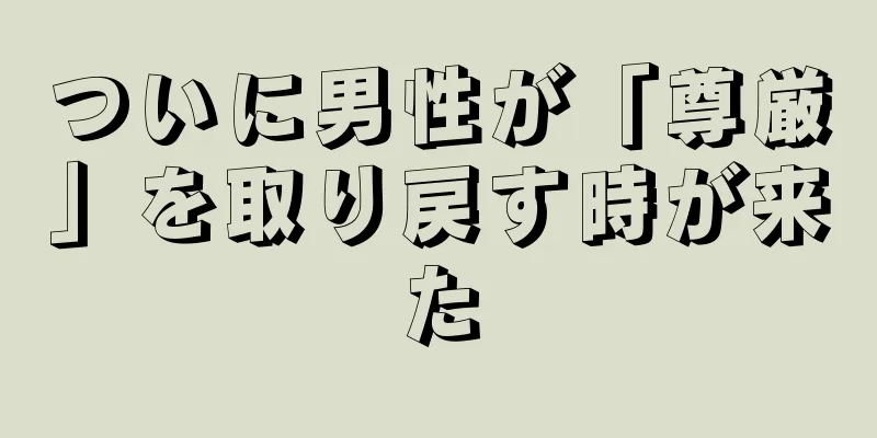 ついに男性が「尊厳」を取り戻す時が来た