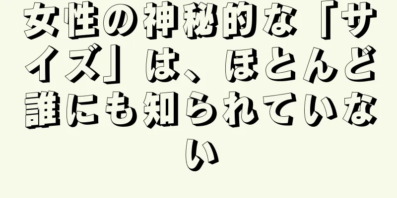 女性の神秘的な「サイズ」は、ほとんど誰にも知られていない