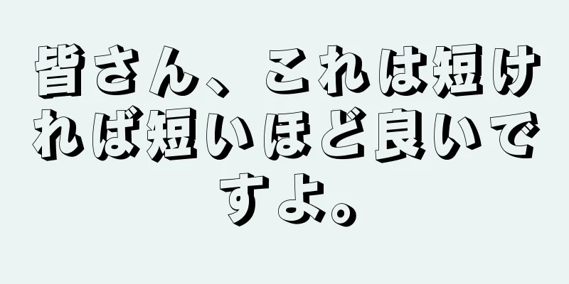 皆さん、これは短ければ短いほど良いですよ。