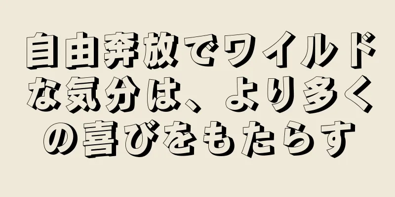 自由奔放でワイルドな気分は、より多くの喜びをもたらす