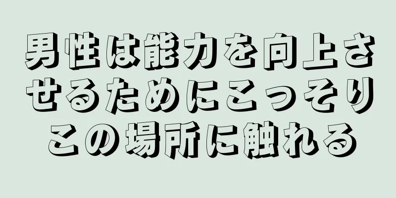 男性は能力を向上させるためにこっそりこの場所に触れる