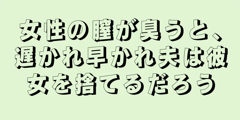 女性の膣が臭うと、遅かれ早かれ夫は彼女を捨てるだろう