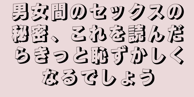 男女間のセックスの秘密、これを読んだらきっと恥ずかしくなるでしょう