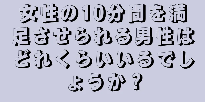 女性の10分間を満足させられる男性はどれくらいいるでしょうか？