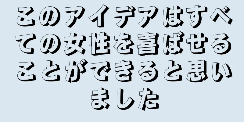 このアイデアはすべての女性を喜ばせることができると思いました