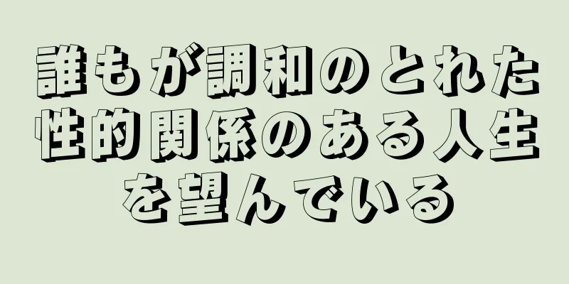 誰もが調和のとれた性的関係のある人生を望んでいる