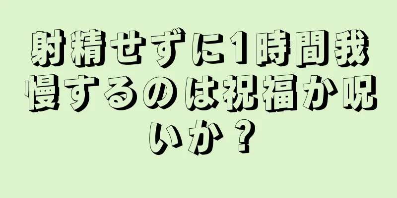 射精せずに1時間我慢するのは祝福か呪いか？