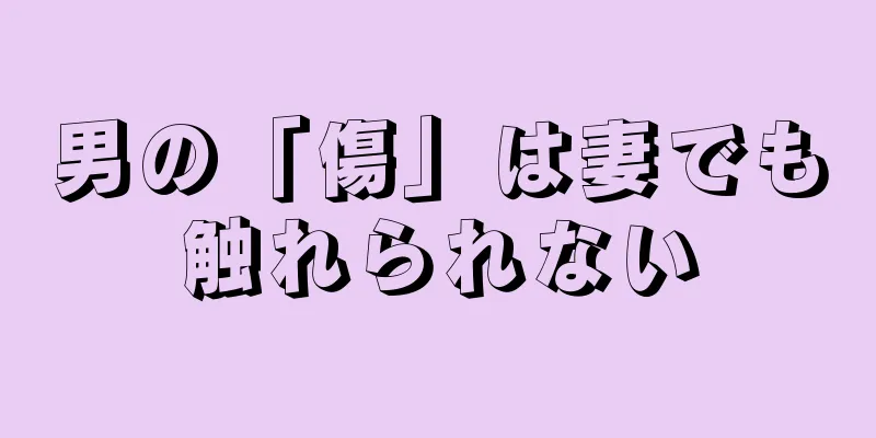 男の「傷」は妻でも触れられない