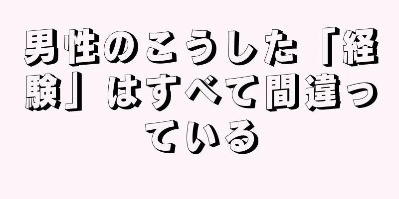 男性のこうした「経験」はすべて間違っている