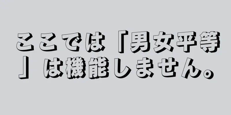 ここでは「男女平等」は機能しません。