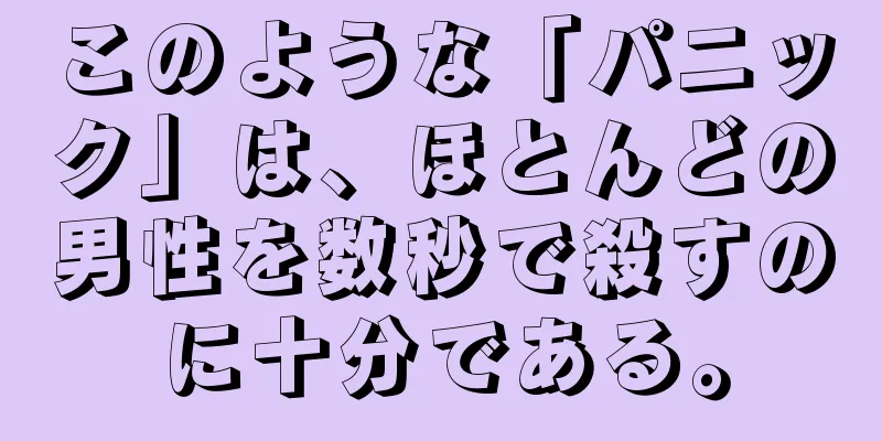このような「パニック」は、ほとんどの男性を数秒で殺すのに十分である。