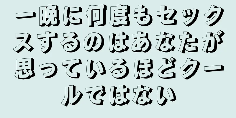 一晩に何度もセックスするのはあなたが思っているほどクールではない