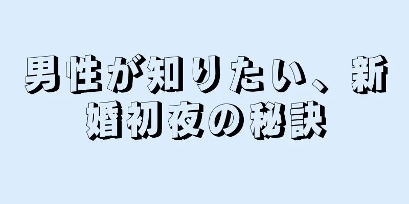 男性が知りたい、新婚初夜の秘訣
